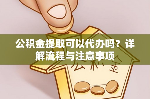 临沧公积金提取可以代办吗？详解流程与注意事项