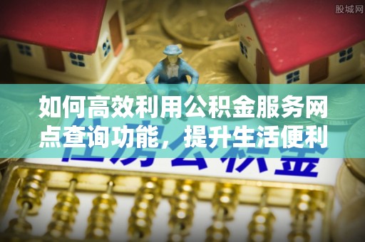 临沧如何高效利用公积金服务网点查询功能，提升生活便利性