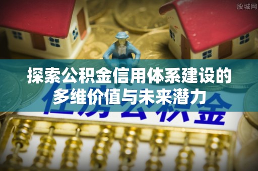 临沧探索公积金信用体系建设的多维价值与未来潜力