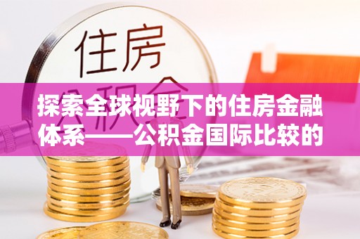 临沧探索全球视野下的住房金融体系——公积金国际比较的深度解析