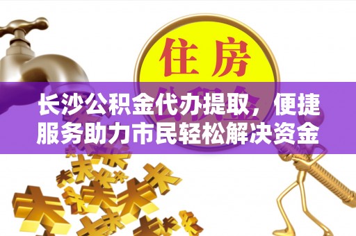 临沧长沙公积金代办提取，便捷服务助力市民轻松解决资金需求