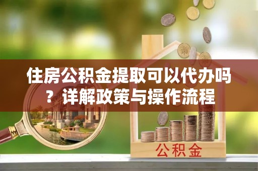 临沧住房公积金提取可以代办吗？详解政策与操作流程