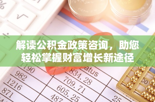 临沧解读公积金政策咨询，助您轻松掌握财富增长新途径