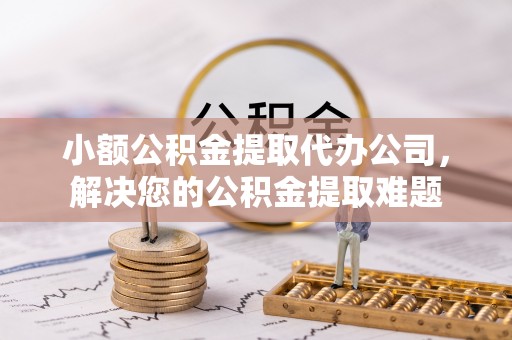 临沧小额公积金提取代办公司，解决您的公积金提取难题