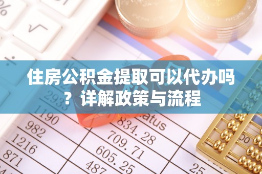 临沧住房公积金提取可以代办吗？详解政策与流程