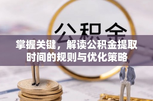 临沧掌握关键，解读公积金提取时间的规则与优化策略