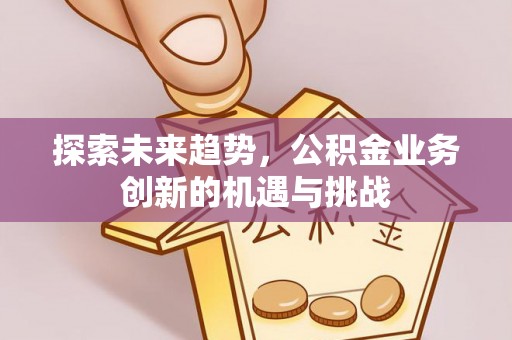 临沧探索未来趋势，公积金业务创新的机遇与挑战