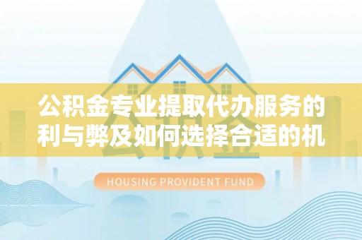 临沧公积金专业提取代办服务的利与弊及如何选择合适的机构