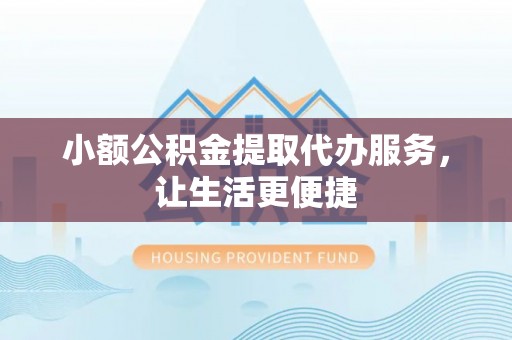 临沧小额公积金提取代办服务，让生活更便捷