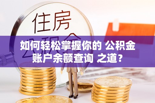 临沧如何轻松掌握你的 公积金账户余额查询 之道？