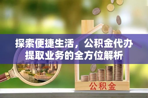 临沧探索便捷生活，公积金代办提取业务的全方位解析