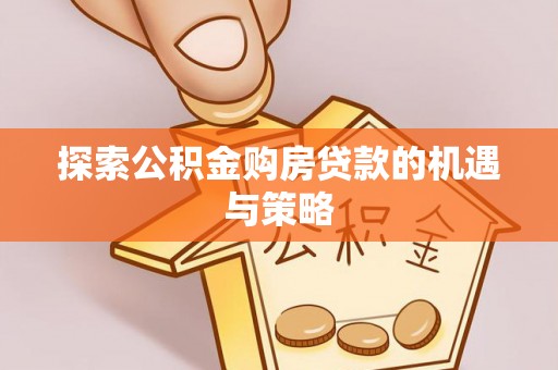 临沧探索公积金购房贷款的机遇与策略