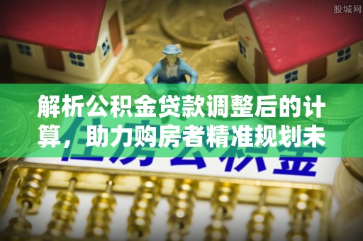 临沧解析公积金贷款调整后的计算，助力购房者精准规划未来