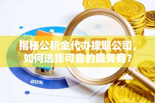 临沧揭秘公积金代办提取公司，如何选择可靠的服务商？