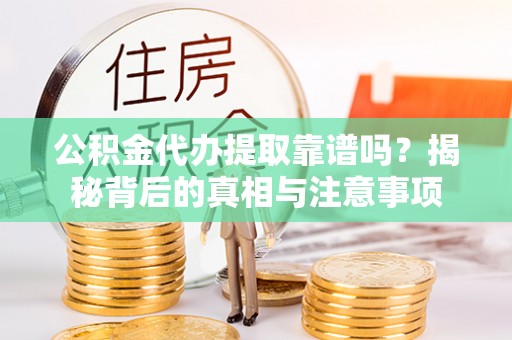 临沧公积金代办提取靠谱吗？揭秘背后的真相与注意事项