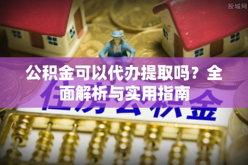 临沧公积金可以代办提取吗？全面解析与实用指南
