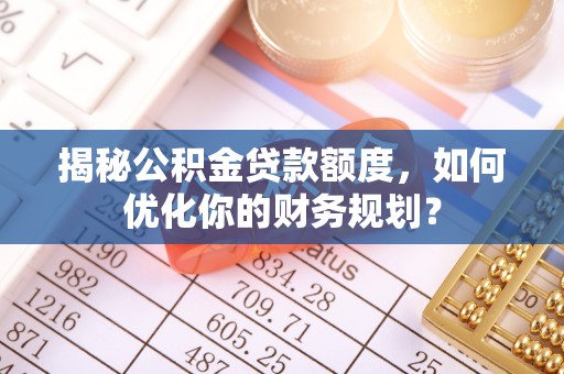 临沧揭秘公积金贷款额度，如何优化你的财务规划？