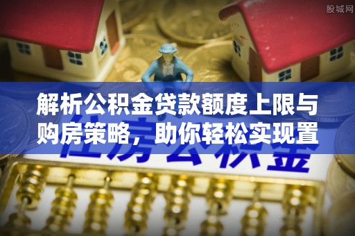 临沧解析公积金贷款额度上限与购房策略，助你轻松实现置业梦想