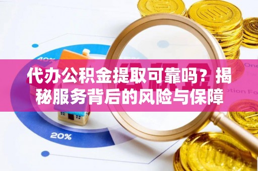 临沧代办公积金提取可靠吗？揭秘服务背后的风险与保障