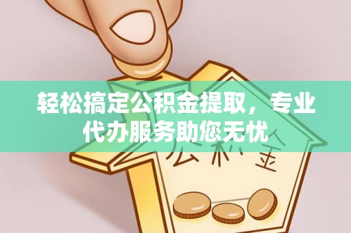 临沧轻松搞定公积金提取，专业代办服务助您无忧