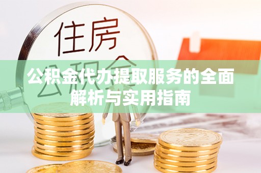 临沧公积金代办提取服务的全面解析与实用指南