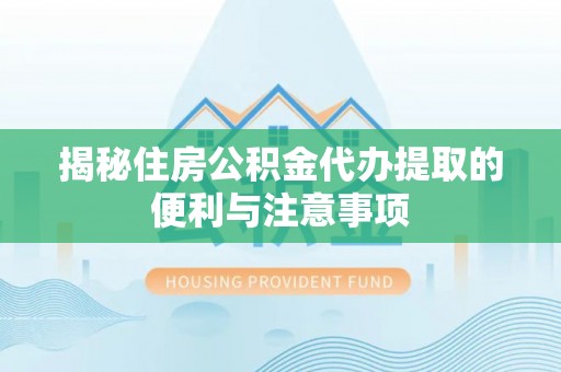 临沧揭秘住房公积金代办提取的便利与注意事项