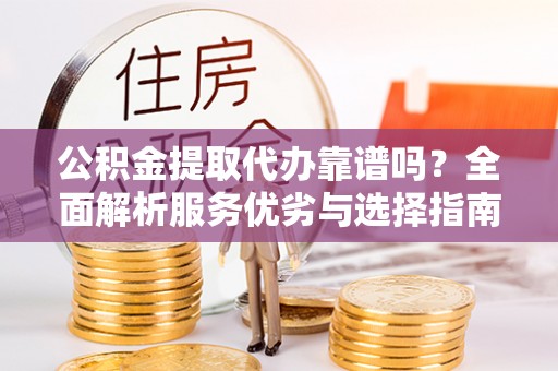 临沧公积金提取代办靠谱吗？全面解析服务优劣与选择指南