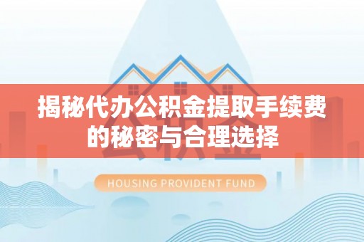 临沧揭秘代办公积金提取手续费的秘密与合理选择