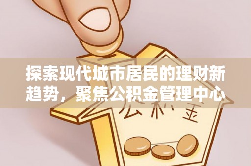 临沧探索现代城市居民的理财新趋势，聚焦公积金管理中心的服务创新