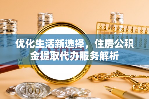 临沧优化生活新选择，住房公积金提取代办服务解析