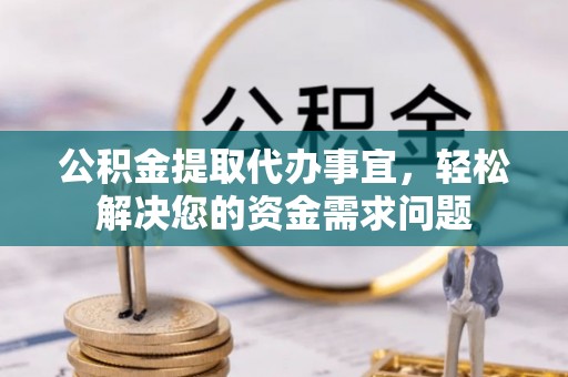临沧公积金提取代办事宜，轻松解决您的资金需求问题