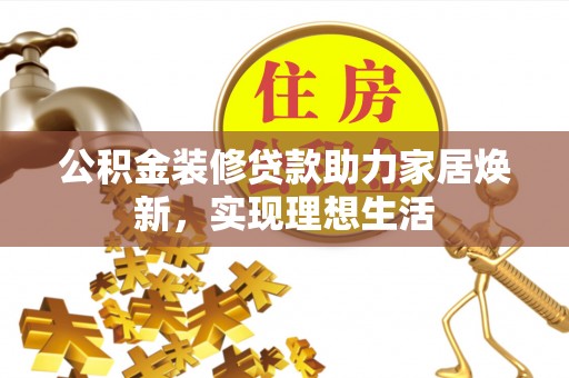 临沧公积金装修贷款助力家居焕新，实现理想生活