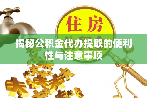 临沧揭秘公积金代办提取的便利性与注意事项