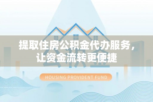 临沧提取住房公积金代办服务，让资金流转更便捷