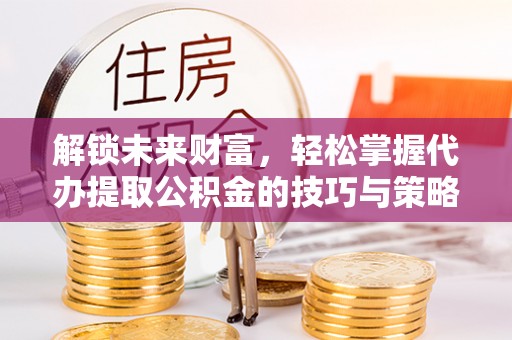 临沧解锁未来财富，轻松掌握代办提取公积金的技巧与策略