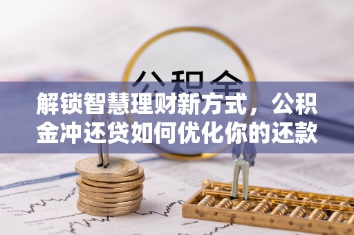 临沧解锁智慧理财新方式，公积金冲还贷如何优化你的还款计划