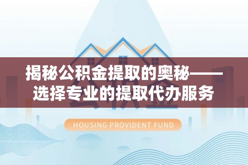 临沧揭秘公积金提取的奥秘——选择专业的提取代办服务