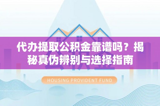 临沧代办提取公积金靠谱吗？揭秘真伪辨别与选择指南