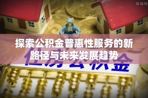 临沧探索公积金普惠性服务的新路径与未来发展趋势