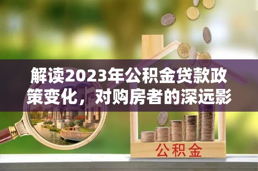 临沧解读2023年公积金贷款政策变化，对购房者的深远影响