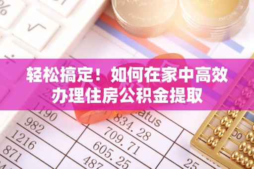 临沧轻松搞定！如何在家中高效办理住房公积金提取