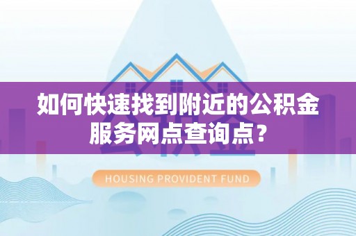 临沧如何快速找到附近的公积金服务网点查询点？