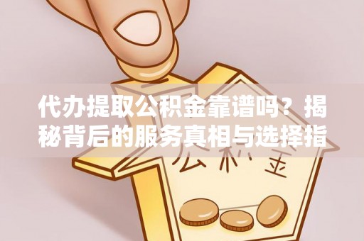 临沧代办提取公积金靠谱吗？揭秘背后的服务真相与选择指南