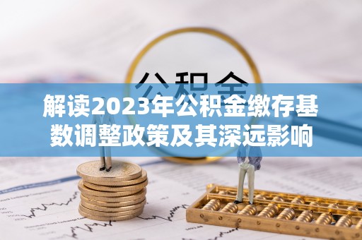 临沧解读2023年公积金缴存基数调整政策及其深远影响
