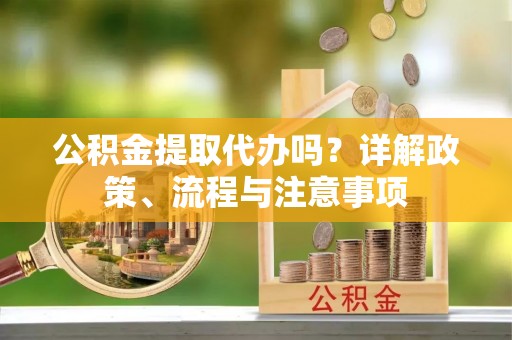 临沧公积金提取代办吗？详解政策、流程与注意事项