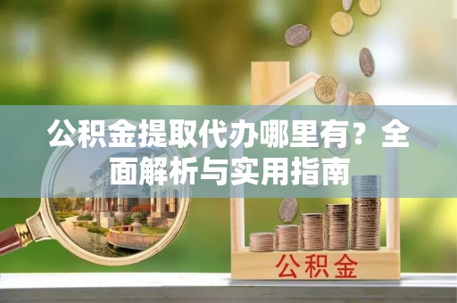 临沧公积金提取代办哪里有？全面解析与实用指南