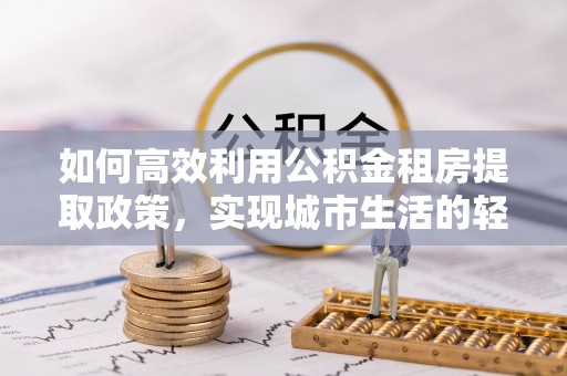 临沧如何高效利用公积金租房提取政策，实现城市生活的轻松负担