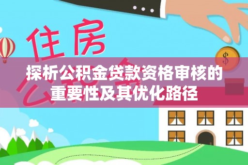 临沧探析公积金贷款资格审核的重要性及其优化路径