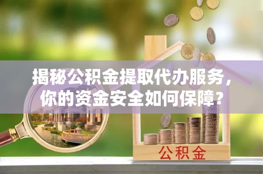 临沧揭秘公积金提取代办服务，你的资金安全如何保障？
