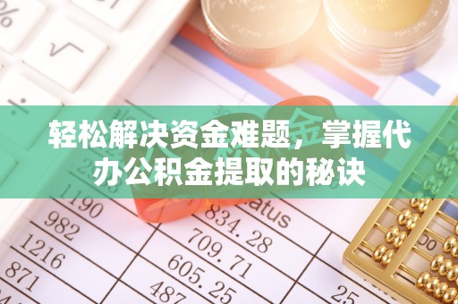 临沧轻松解决资金难题，掌握代办公积金提取的秘诀